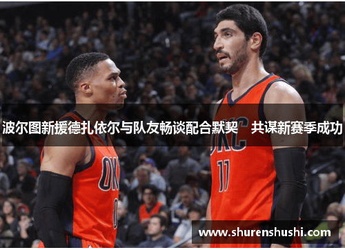 波尔图新援德扎依尔与队友畅谈配合默契　共谋新赛季成功